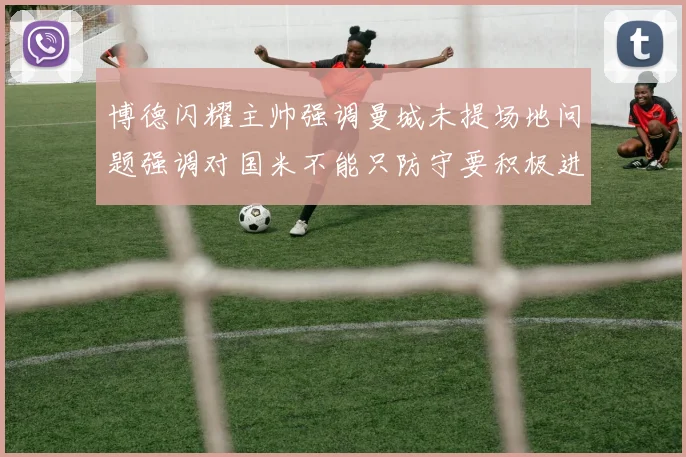 博德闪耀主帅强调曼城未提场地问题强调对国米不能只防守要积极进攻