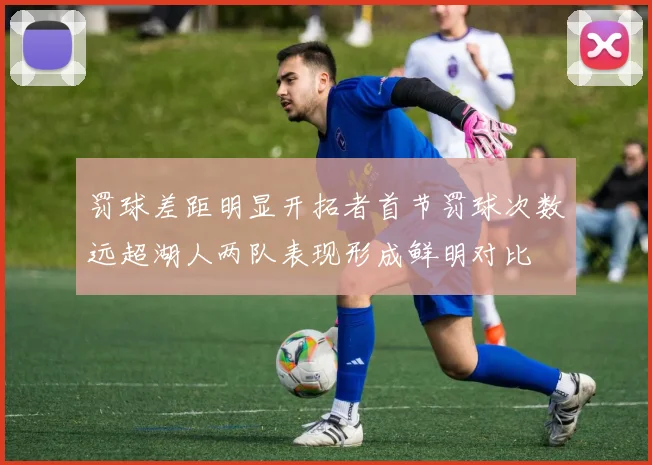 罚球差距明显开拓者首节罚球次数远超湖人两队表现形成鲜明对比
