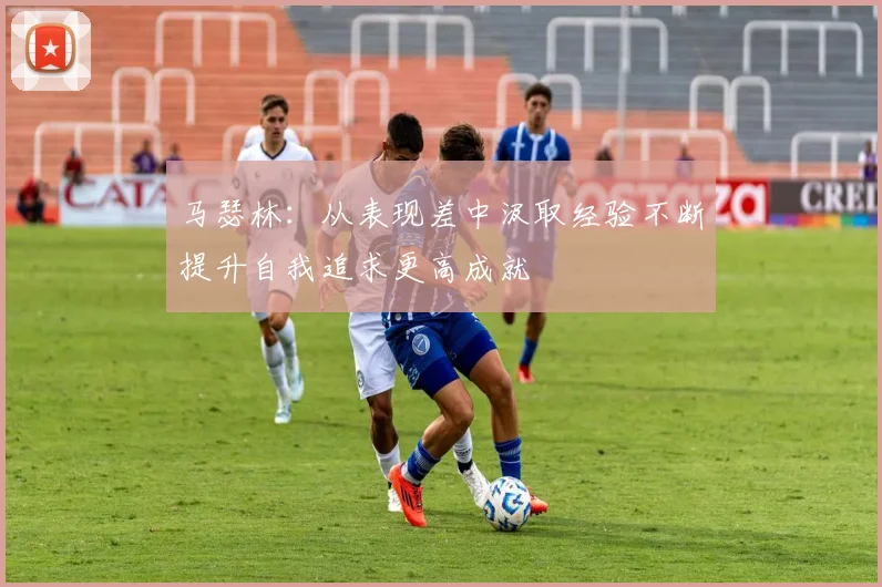马瑟林：从表现差中汲取经验不断提升自我追求更高成就