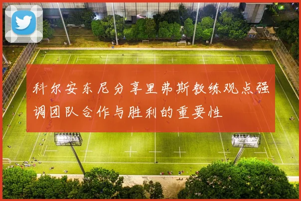 科尔安东尼分享里弗斯教练观点强调团队合作与胜利的重要性