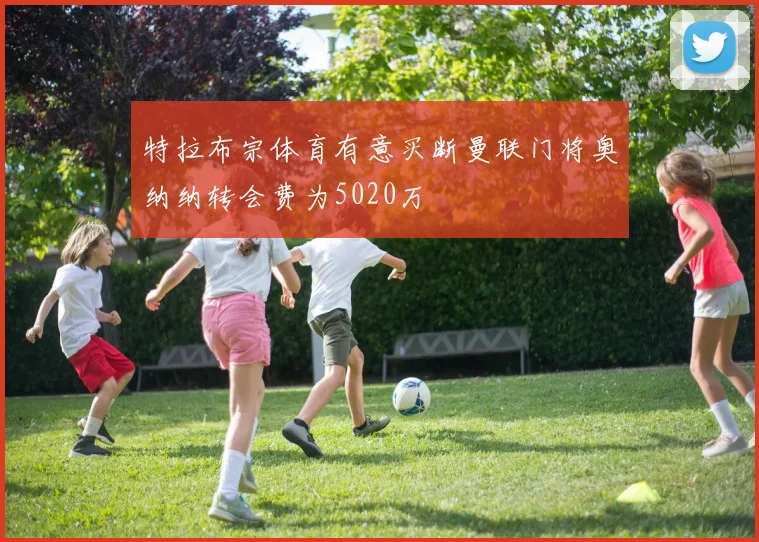 特拉布宗体育有意买断曼联门将奥纳纳转会费为5020万