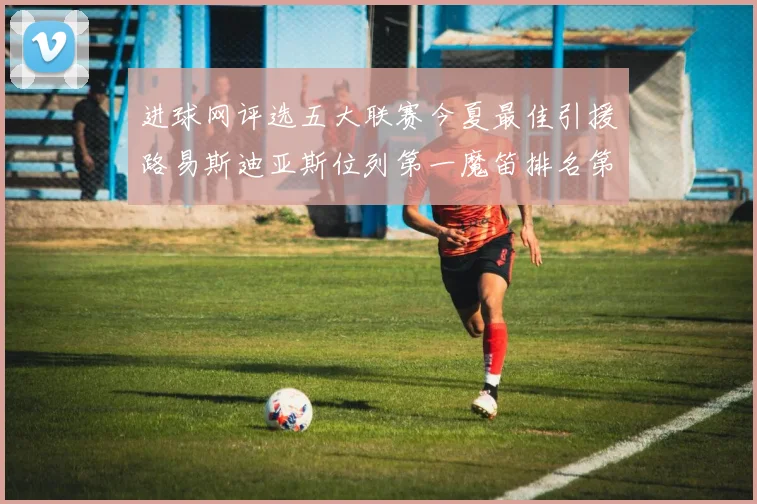 进球网评选五大联赛今夏最佳引援路易斯迪亚斯位列第一魔笛排名第四
