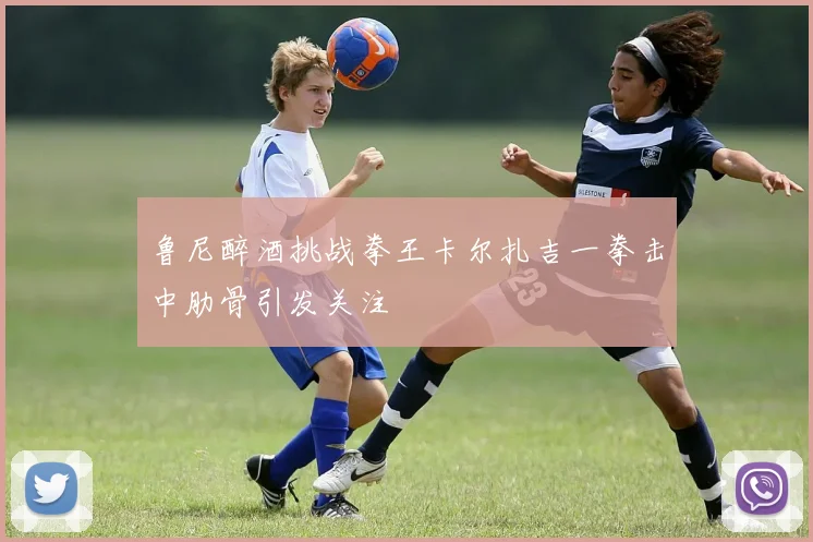 鲁尼醉酒挑战拳王卡尔扎吉一拳击中肋骨引发关注