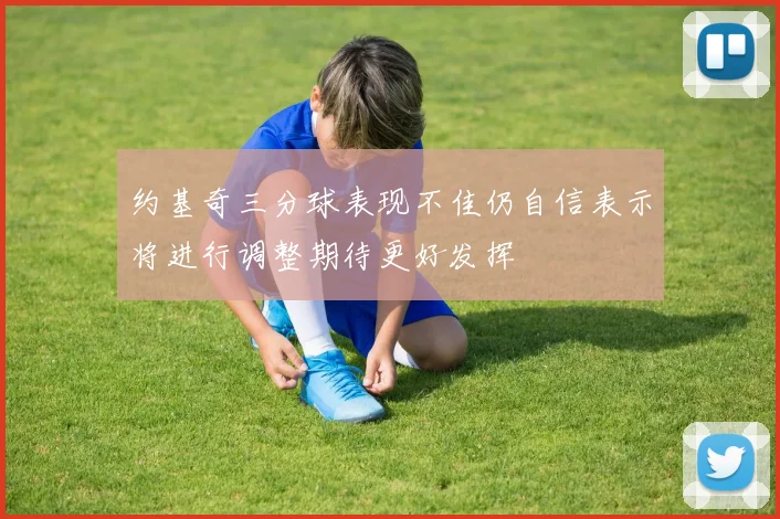 约基奇三分球表现不佳仍自信表示将进行调整期待更好发挥