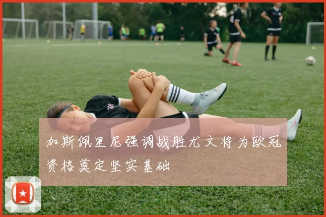 加斯佩里尼强调战胜尤文将为欧冠资格奠定坚实基础