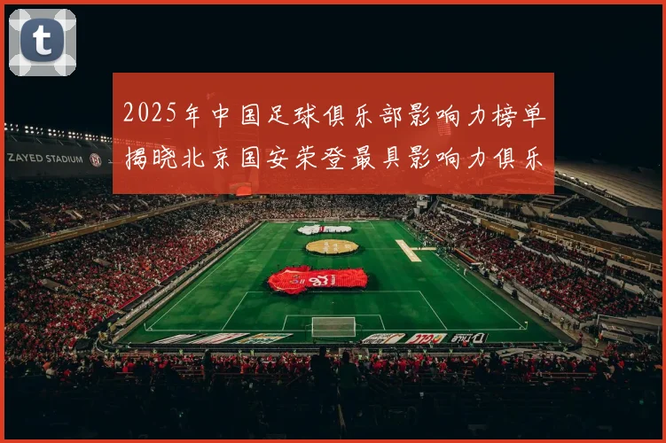 2025年中国足球俱乐部影响力榜单揭晓北京国安荣登最具影响力俱乐部榜首