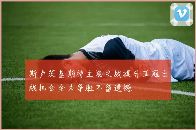 斯卢茨基期待主场之战提升亚冠出线机会全力争胜不留遗憾