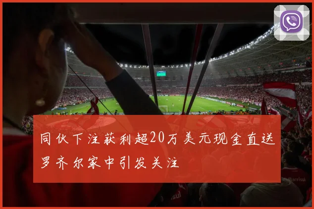 同伙下注获利超20万美元现金直送罗齐尔家中引发关注
