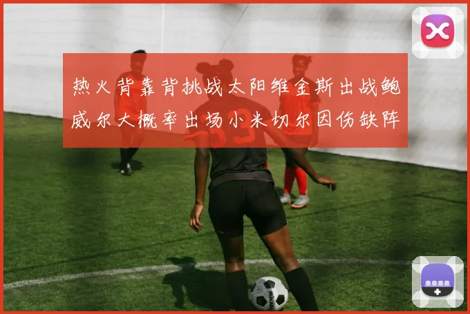 热火背靠背挑战太阳维金斯出战鲍威尔大概率出场小米切尔因伤缺阵