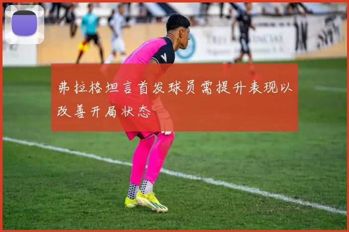 弗拉格坦言首发球员需提升表现以改善开局状态