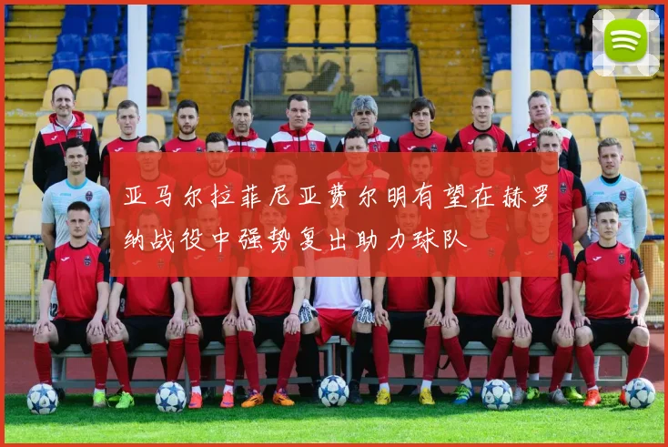 亚马尔拉菲尼亚费尔明有望在赫罗纳战役中强势复出助力球队
