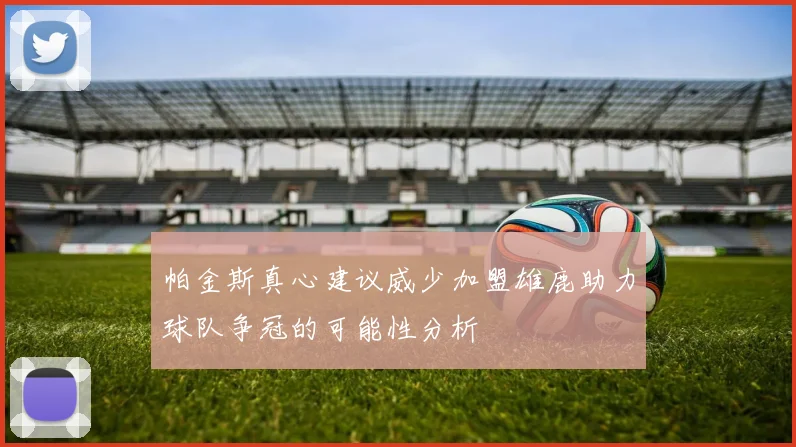 帕金斯真心建议威少加盟雄鹿助力球队争冠的可能性分析