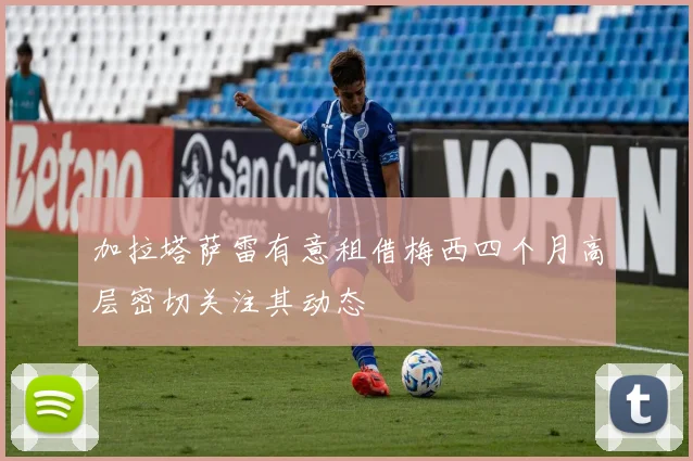加拉塔萨雷有意租借梅西四个月高层密切关注其动态