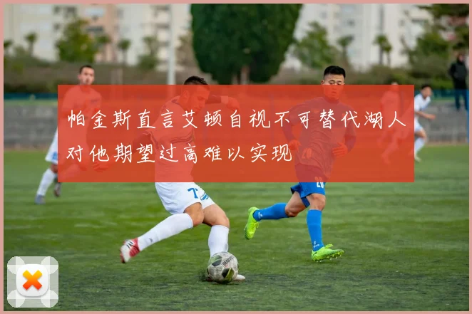 帕金斯直言艾顿自视不可替代湖人对他期望过高难以实现
