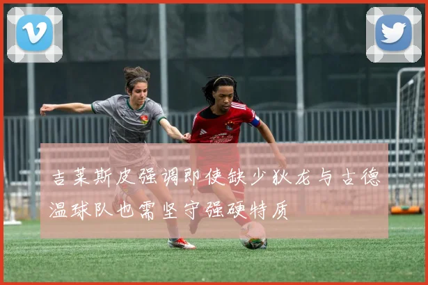 吉莱斯皮强调即使缺少狄龙与古德温球队也需坚守强硬特质