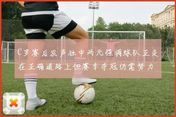 C罗赛后发声独中两元强调球队正走在正确道路上但赛季夺冠仍需努力