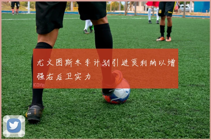 尤文图斯冬季计划引进莫利纳以增强右后卫实力