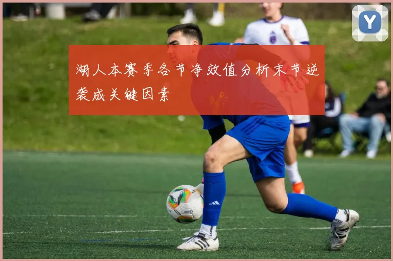 湖人本赛季各节净效值分析末节逆袭成关键因素