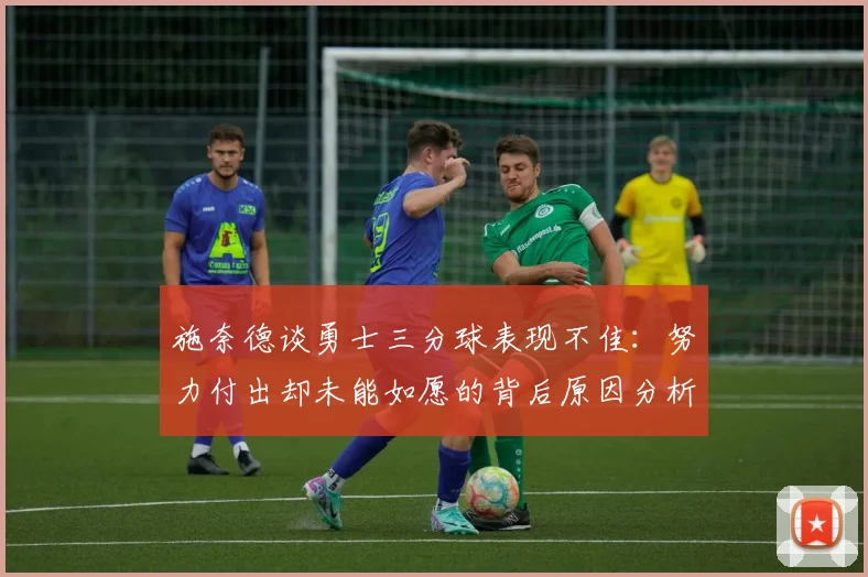 施奈德谈勇士三分球表现不佳：努力付出却未能如愿的背后原因分析