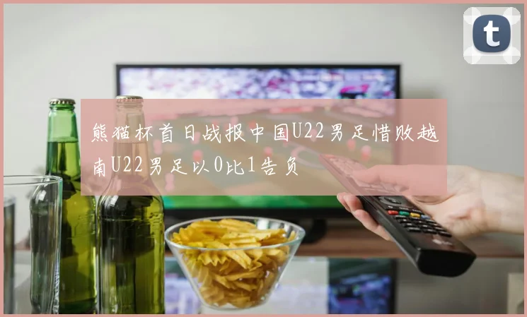 熊猫杯首日战报中国U22男足惜败越南U22男足以0比1告负