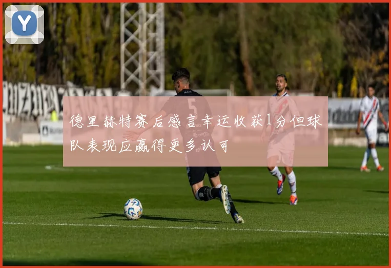 德里赫特赛后感言幸运收获1分但球队表现应赢得更多认可