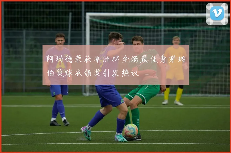 阿玛德荣获非洲杯全场最佳身穿姆伯莫球衣领奖引发热议