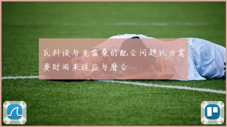 瓦科谈与克雷桑的配合问题认为需要时间来适应与磨合