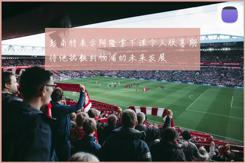 彭南特表示阿隆索下课令人欣喜期待他执教利物浦的未来发展