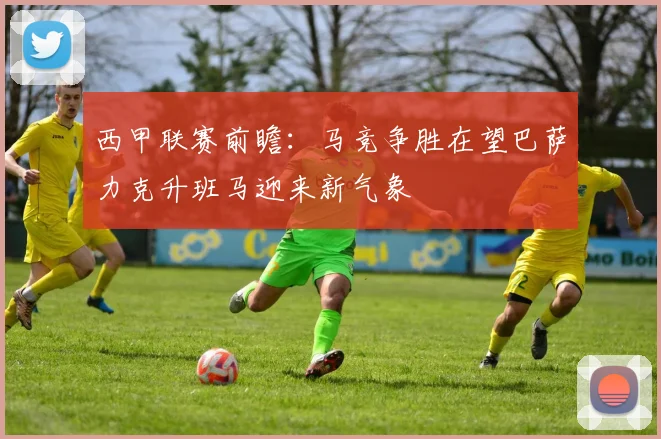 西甲联赛前瞻：马竞争胜在望巴萨力克升班马迎来新气象